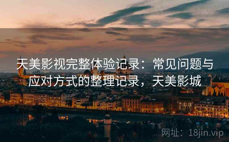 天美影视完整体验记录:常见问题与应对方式的整理记录,天美影城 天美影视完整体验记录:常见问题与应对方式的整理记录,天美影城