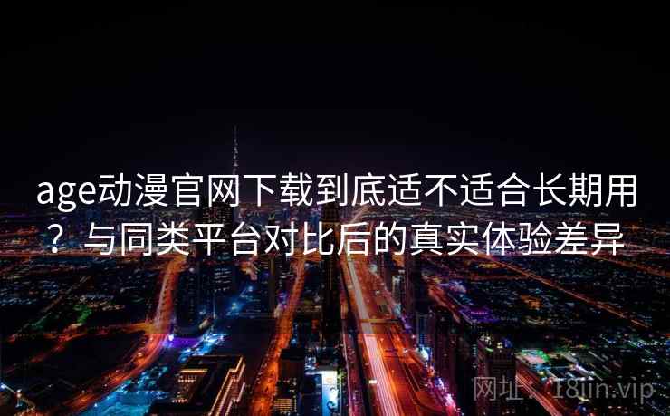 age动漫官网下载到底适不适合长期用？与同类平台对比后的真实体验差异