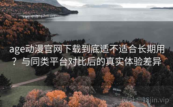 age动漫官网下载到底适不适合长期用？与同类平台对比后的真实体验差异