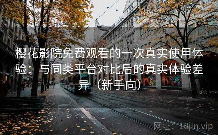 樱花影院免费观看的一次真实使用体验:与同类平台对比后的真实体验差异(新手向) 樱花影院免费观看的一次真实使用体验:与同类平台对比后的真实体验差异(新手向)