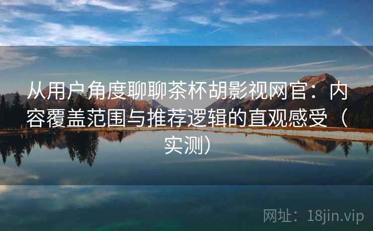 从用户角度聊聊茶杯胡影视网官：内容覆盖范围与推荐逻辑的直观感受（实测）