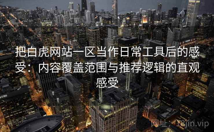 把白虎网站一区当作日常工具后的感受：内容覆盖范围与推荐逻辑的直观感受