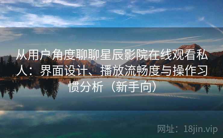 从用户角度聊聊星辰影院在线观看私人：界面设计、播放流畅度与操作习惯分析（新手向）