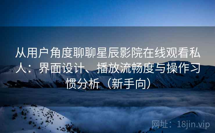 从用户角度聊聊星辰影院在线观看私人：界面设计、播放流畅度与操作习惯分析（新手向）