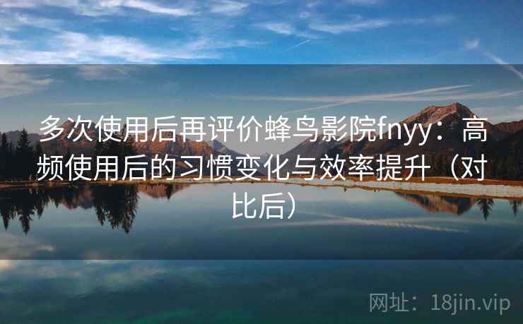 多次使用后再评价蜂鸟影院fnyy:高频使用后的习惯变化与效率提升(对比后) 多次使用后再评价蜂鸟影院fnyy:高频使用后的习惯变化与效率提升(对比后)