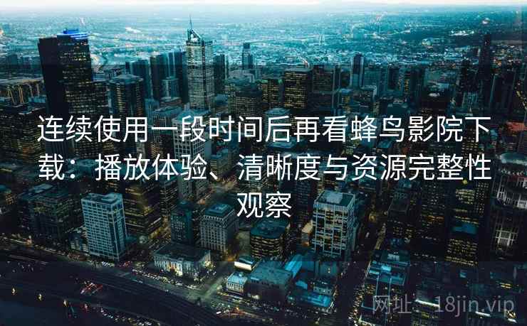 连续使用一段时间后再看蜂鸟影院下载：播放体验、清晰度与资源完整性观察