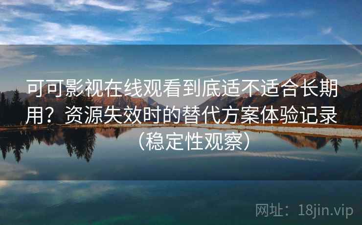 可可影视在线观看到底适不适合长期用?资源失效时的替代方案体验记录(稳定性观察) 可可影视在线观看到底适不适合长期用?资源失效时的替代方案体验记录(稳定性观察)