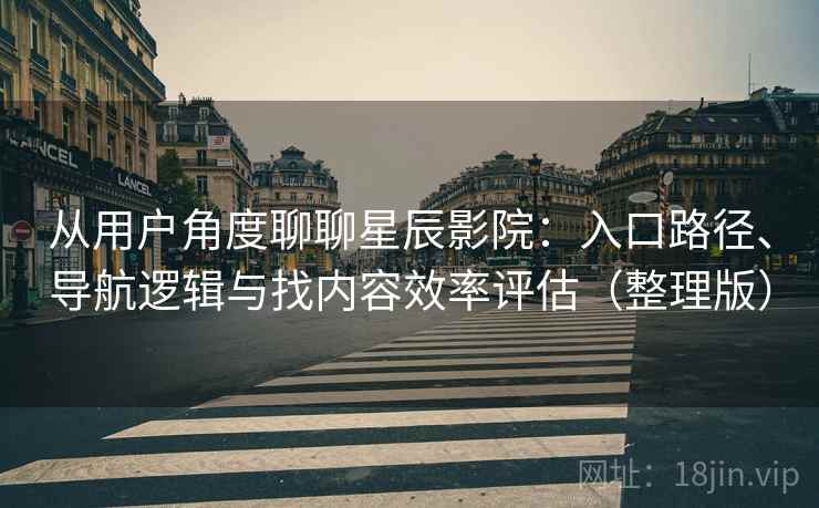 从用户角度聊聊星辰影院:入口路径、导航逻辑与找内容效率评估(整理版) 从用户角度聊聊星辰影院:入口路径、导航逻辑与找内容效率评估(整理版)