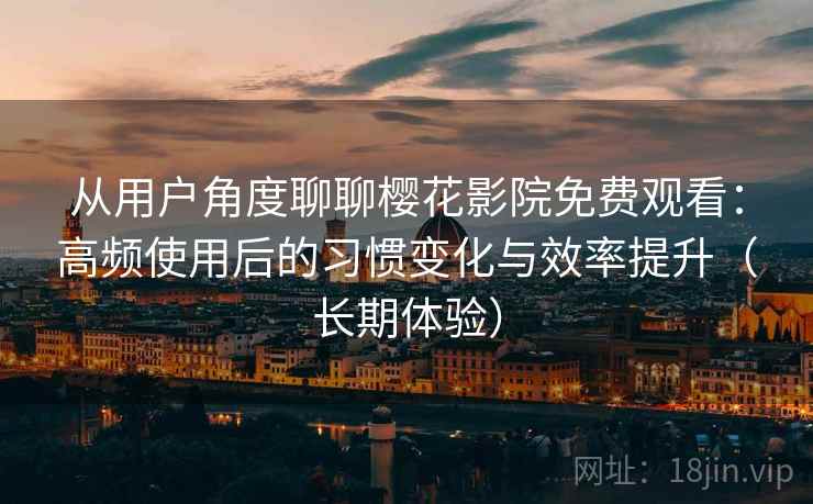 从用户角度聊聊樱花影院免费观看：高频使用后的习惯变化与效率提升（长期体验）