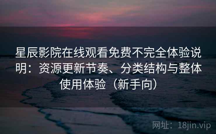 星辰影院在线观看免费不完全体验说明：资源更新节奏、分类结构与整体使用体验（新手向）