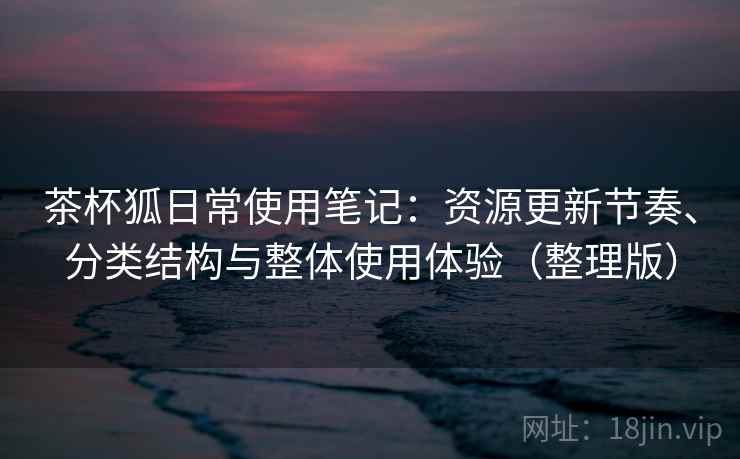 茶杯狐日常使用笔记：资源更新节奏、分类结构与整体使用体验（整理版）