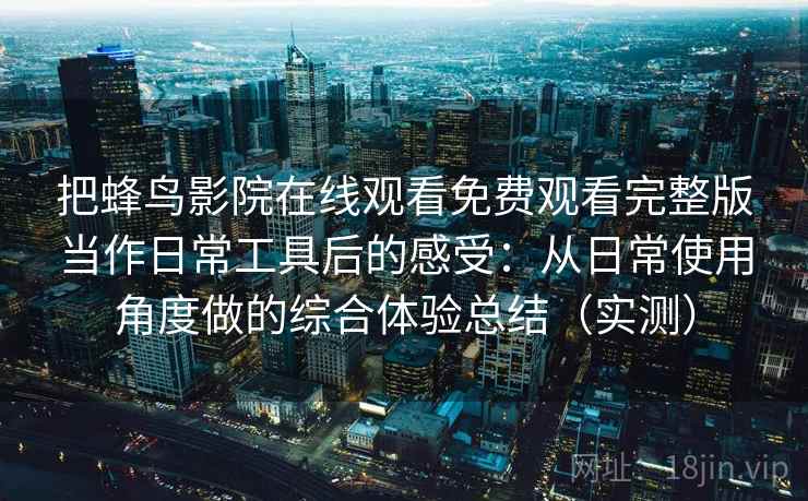 把蜂鸟影院在线观看免费观看完整版当作日常工具后的感受：从日常使用角度做的综合体验总结（实测）