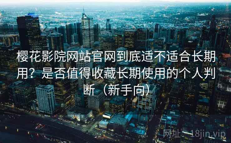 樱花影院网站官网到底适不适合长期用?是否值得收藏长期使用的个人判断(新手向) 樱花影院网站官网到底适不适合长期用?是否值得收藏长期使用的个人判断(新手向)