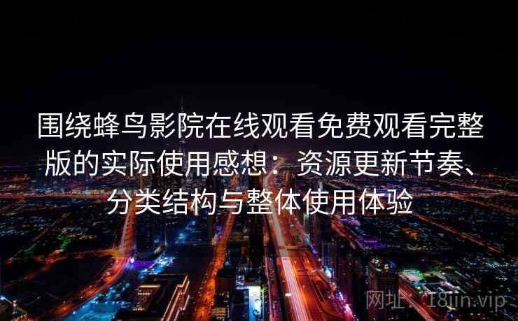 围绕蜂鸟影院在线观看免费观看完整版的实际使用感想:资源更新节奏、分类结构与整体使用体验 围绕蜂鸟影院在线观看免费观看完整版的实际使用感想:资源更新节奏、分类结构与整体使用体验