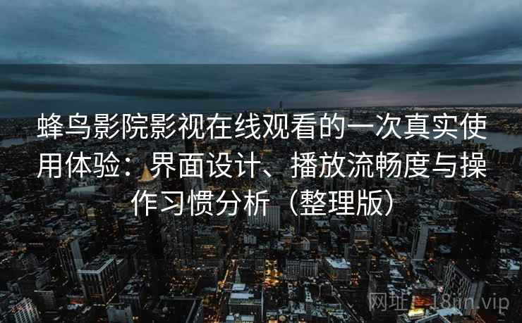 蜂鸟影院影视在线观看的一次真实使用体验：界面设计、播放流畅度与操作习惯分析（整理版）
