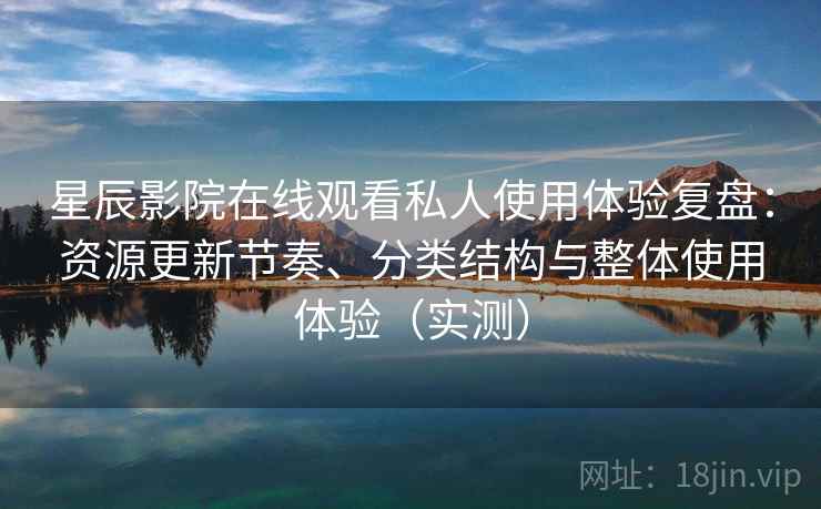 星辰影院在线观看私人使用体验复盘:资源更新节奏、分类结构与整体使用体验(实测) 星辰影院在线观看私人使用体验复盘:资源更新节奏、分类结构与整体使用体验(实测)