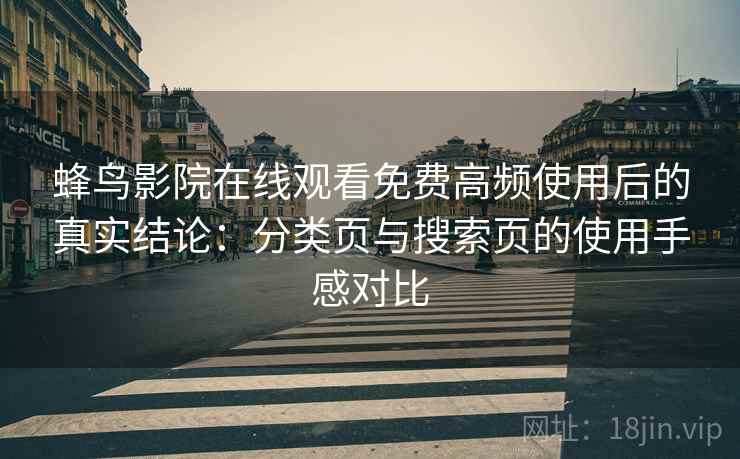蜂鸟影院在线观看免费高频使用后的真实结论：分类页与搜索页的使用手感对比