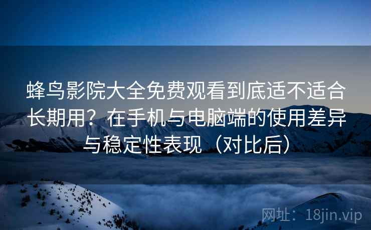 蜂鸟影院大全免费观看到底适不适合长期用？在手机与电脑端的使用差异与稳定性表现（对比后）