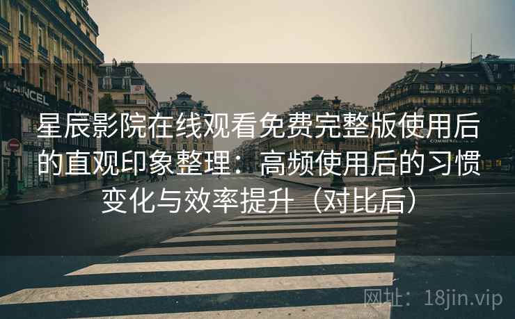 星辰影院在线观看免费完整版使用后的直观印象整理：高频使用后的习惯变化与效率提升（对比后）