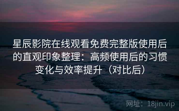 星辰影院在线观看免费完整版使用后的直观印象整理：高频使用后的习惯变化与效率提升（对比后）