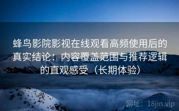 蜂鸟影院影视在线观看高频使用后的真实结论：内容覆盖范围与推荐逻辑的直观感受（长期体验）