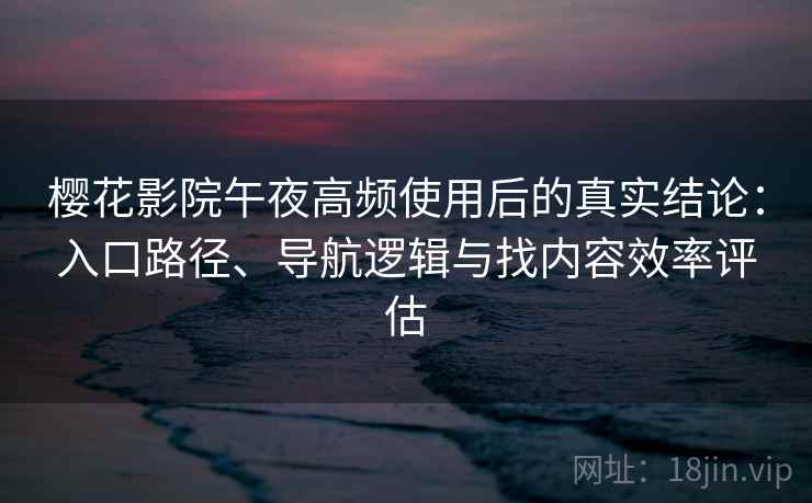 樱花影院午夜高频使用后的真实结论:入口路径、导航逻辑与找内容效率评估 樱花影院午夜高频使用后的真实结论:入口路径、导航逻辑与找内容效率评估