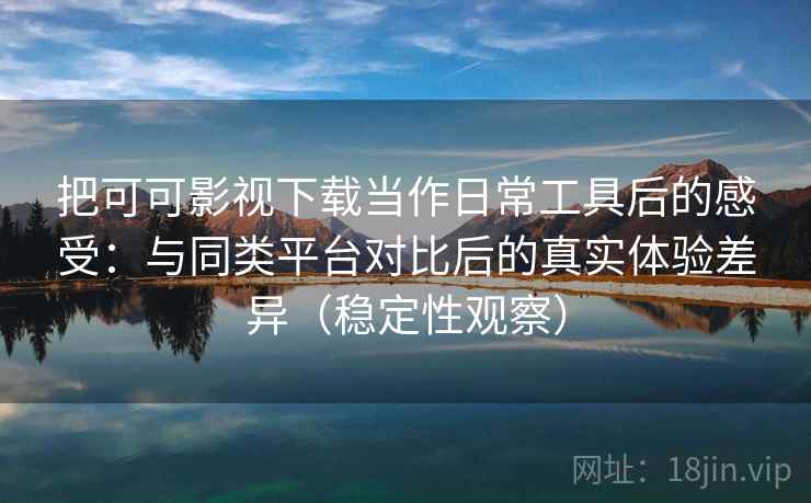 把可可影视下载当作日常工具后的感受：与同类平台对比后的真实体验差异（稳定性观察）