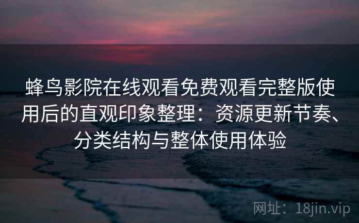 蜂鸟影院在线观看免费观看完整版使用后的直观印象整理:资源更新节奏、分类结构与整体使用体验 蜂鸟影院在线观看免费观看完整版使用后的直观印象整理:资源更新节奏、分类结构与整体使用体验