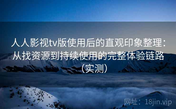 人人影视tv版使用后的直观印象整理：从找资源到持续使用的完整体验链路（实测）