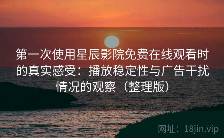 第一次使用星辰影院免费在线观看时的真实感受：播放稳定性与广告干扰情况的观察（整理版）