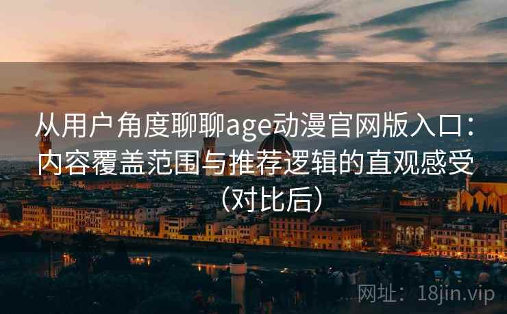 从用户角度聊聊age动漫官网版入口：内容覆盖范围与推荐逻辑的直观感受（对比后）