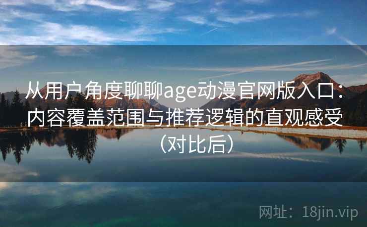 从用户角度聊聊age动漫官网版入口：内容覆盖范围与推荐逻辑的直观感受（对比后）