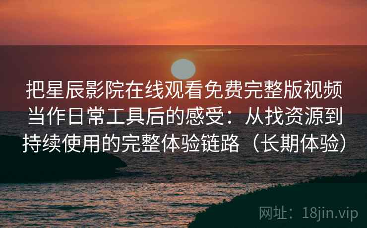 把星辰影院在线观看免费完整版视频当作日常工具后的感受：从找资源到持续使用的完整体验链路（长期体验）