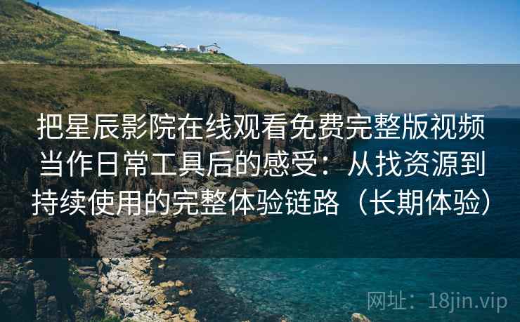 把星辰影院在线观看免费完整版视频当作日常工具后的感受：从找资源到持续使用的完整体验链路（长期体验）