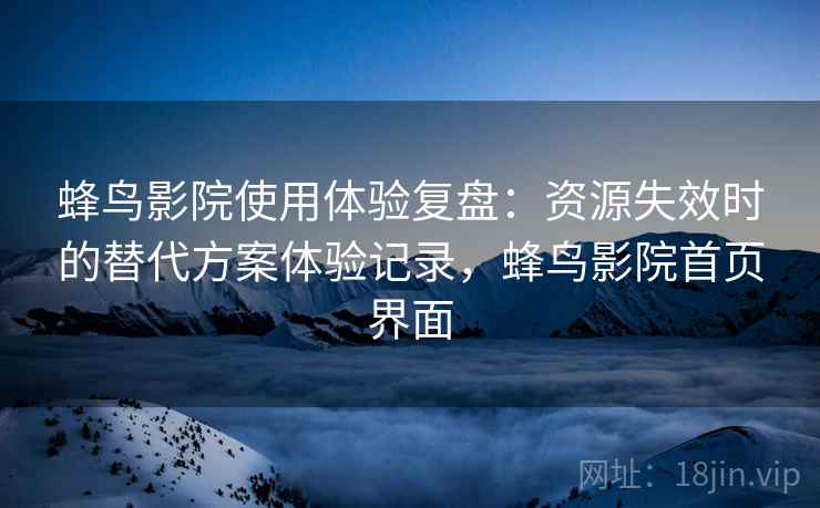 蜂鸟影院使用体验复盘：资源失效时的替代方案体验记录，蜂鸟影院首页界面