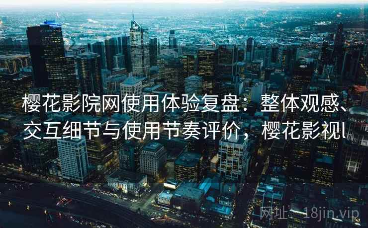 樱花影院网使用体验复盘：整体观感、交互细节与使用节奏评价，樱花影视l