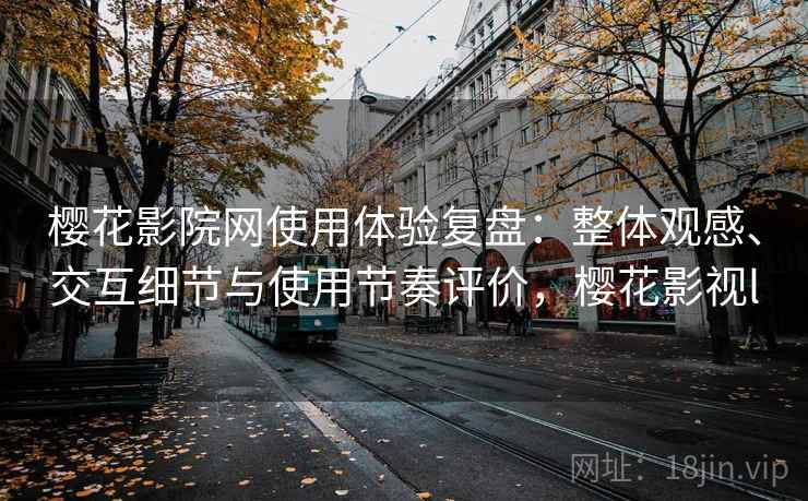 樱花影院网使用体验复盘：整体观感、交互细节与使用节奏评价，樱花影视l