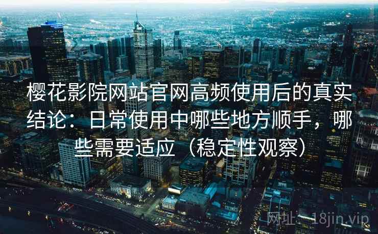 樱花影院网站官网高频使用后的真实结论：日常使用中哪些地方顺手，哪些需要适应（稳定性观察）