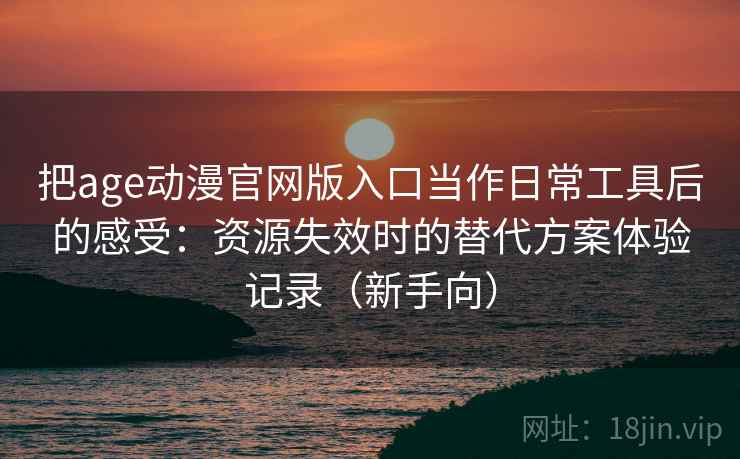 把age动漫官网版入口当作日常工具后的感受：资源失效时的替代方案体验记录（新手向）