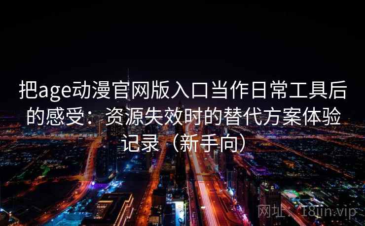 把age动漫官网版入口当作日常工具后的感受：资源失效时的替代方案体验记录（新手向）