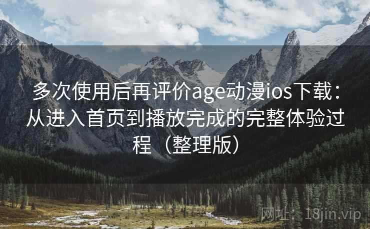 多次使用后再评价age动漫ios下载：从进入首页到播放完成的完整体验过程（整理版）