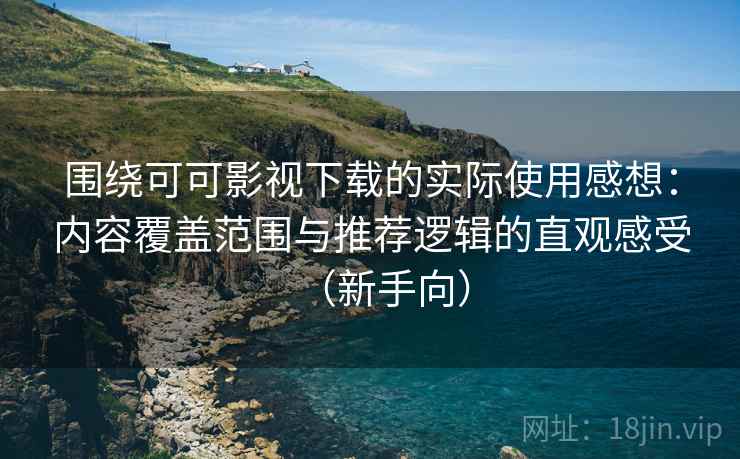 围绕可可影视下载的实际使用感想：内容覆盖范围与推荐逻辑的直观感受（新手向）