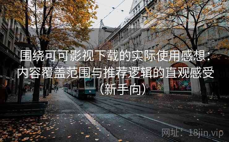 围绕可可影视下载的实际使用感想：内容覆盖范围与推荐逻辑的直观感受（新手向）