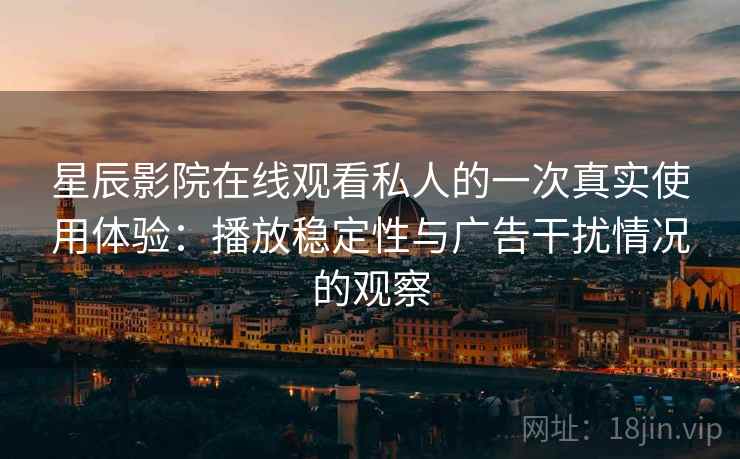 星辰影院在线观看私人的一次真实使用体验：播放稳定性与广告干扰情况的观察