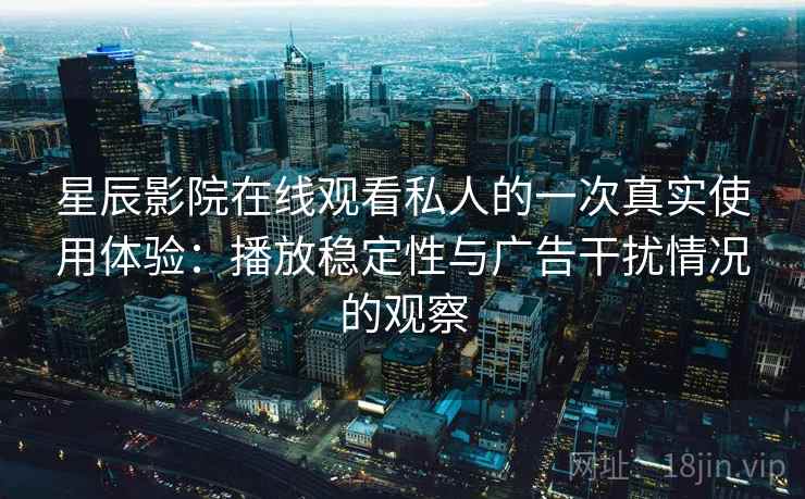 星辰影院在线观看私人的一次真实使用体验：播放稳定性与广告干扰情况的观察
