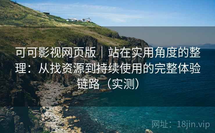 可可影视网页版｜站在实用角度的整理：从找资源到持续使用的完整体验链路（实测）