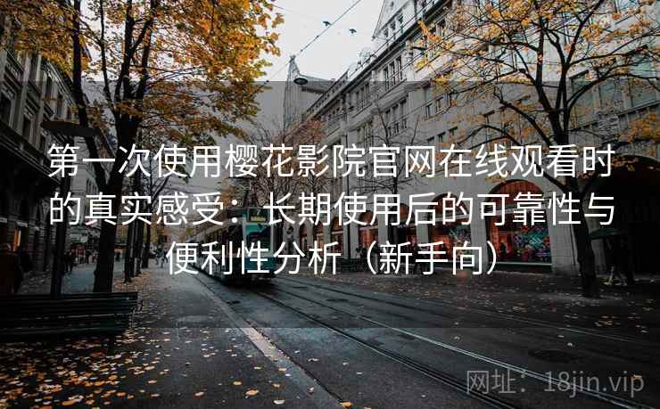 第一次使用樱花影院官网在线观看时的真实感受：长期使用后的可靠性与便利性分析（新手向）