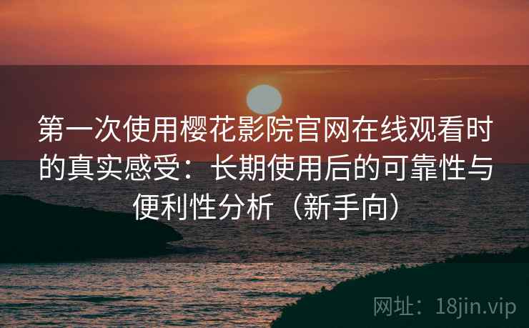 第一次使用樱花影院官网在线观看时的真实感受：长期使用后的可靠性与便利性分析（新手向）