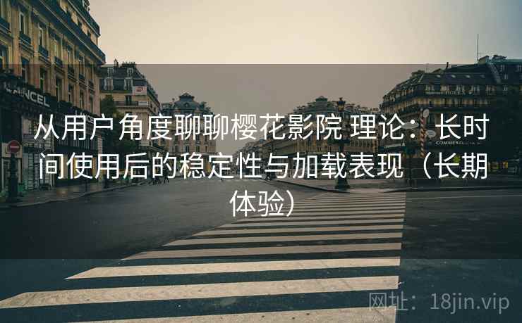 从用户角度聊聊樱花影院 理论：长时间使用后的稳定性与加载表现（长期体验）