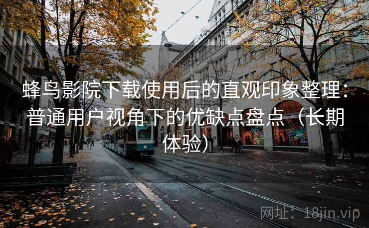 蜂鸟影院下载使用后的直观印象整理：普通用户视角下的优缺点盘点（长期体验）